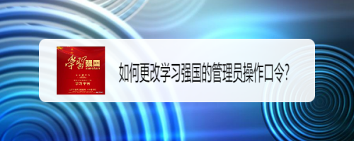 如何更改学习强国的管理员操作口令