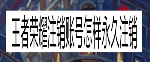 王者荣耀注销账号怎样永久注销