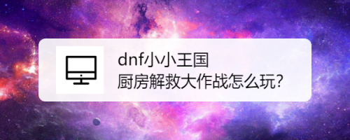 dnf小小王国厨房解救大作战怎么玩