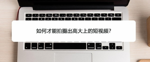 如何才能拍摄出高大上的短视频