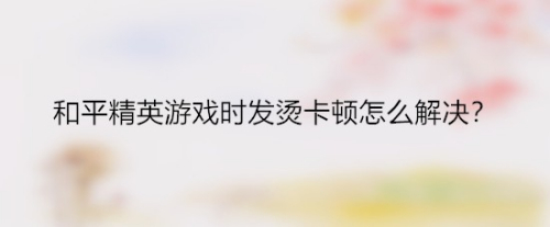 和平精英游戏时发烫卡顿怎么解决