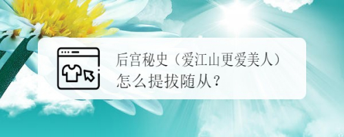 后宫秘史(爱江山更爱美人)怎么提拔随从