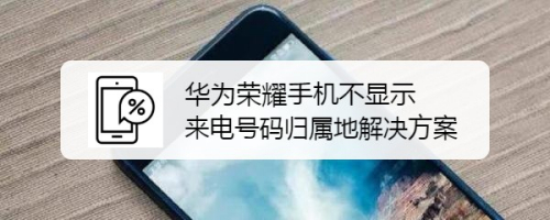 华为荣耀手机不显示来电号码归属地解决方案