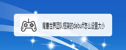 魔兽世界团队框架的debuff怎么设置大小