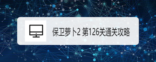 保卫萝卜2 第126关通关攻略