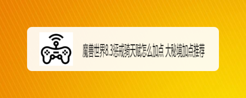 魔兽世界8.3惩戒骑天赋怎么加点 大秘境加点推荐