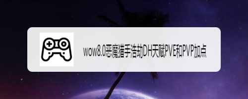 wow8.0恶魔猎手浩劫DH天赋PVE和PVP加点