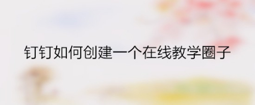 钉钉如何创建一个在线教学圈子
