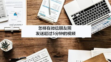 怎样在微信朋友圈发送超过5分钟的视频