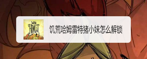 饥荒哈姆雷特猪小妹怎么解锁