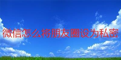 微信怎么将朋友圈设为私密