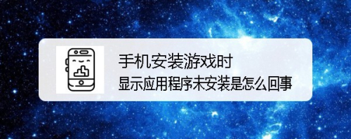 手机安装游戏时显示应用程序未安装是怎么回事