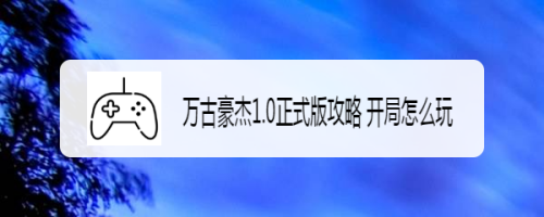 万古豪杰1.0正式版攻略 开局怎么玩