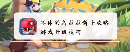 不休的乌拉拉新手攻略,游戏升级技巧