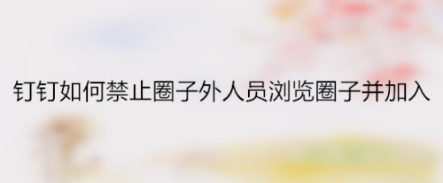 钉钉如何禁止圈子外人员浏览圈子并加入
