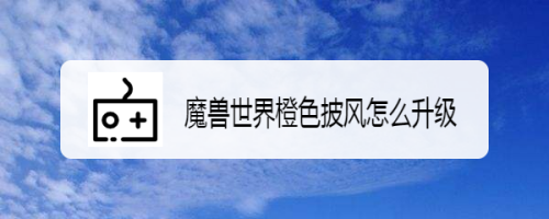 魔兽世界橙色披风怎么升级