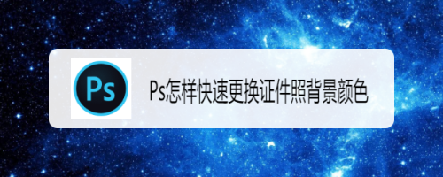 Ps怎样快速更换证件照背景颜色