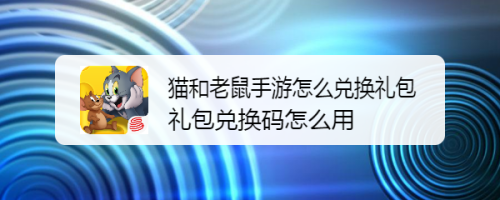 猫和老鼠手游怎么兑换礼包,礼包兑换码怎么用