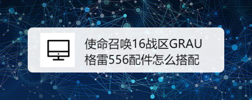 使命召唤16战区GRAU格雷556配件怎么搭配