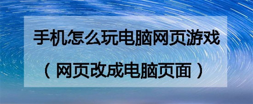 手机怎么玩电脑网页游戏(网页改成电脑页面)