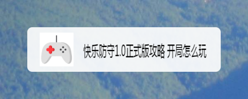 快乐防守1.0正式版攻略 开局怎么玩
