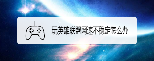 玩英雄联盟网速不稳定怎么办
