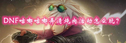 DNF咕嘟咕嘟弄清炖肉活动怎么玩