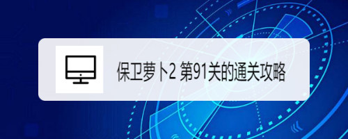 保卫萝卜2 第91关的通关攻略