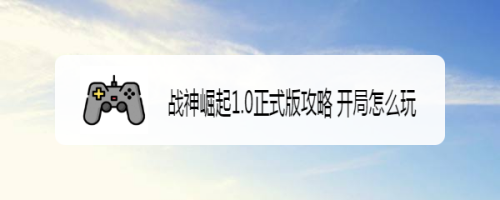 战神崛起1.0正式版攻略 开局怎么玩