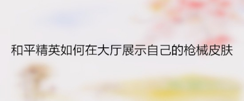和平精英如何在大厅展示自己的枪皮肤