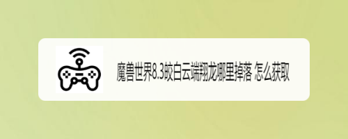 魔兽世界8.3皎白云端翔龙哪里掉落 怎么获取