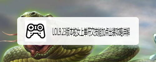 LOL9.23版本蛇女上单符文技能加点出装攻略详解