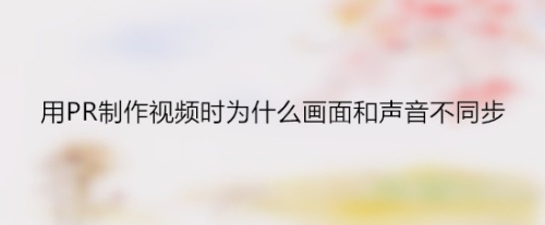 用PR制作视频时为什么画面和声音不同步